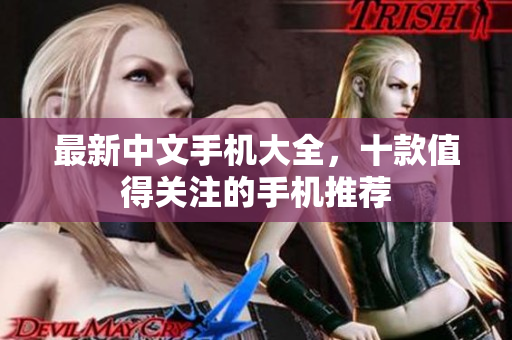 最新中文手机大全，十款值得关注的手机推荐
