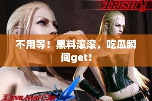 不用等！黑料滚滚，吃瓜瞬间get！