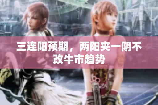 三连阳预期，两阳夹一阴不改牛市趋势