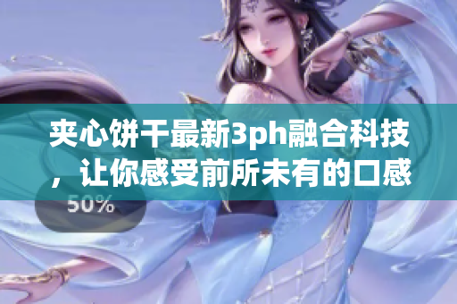 夹心饼干最新3ph融合科技，让你感受前所未有的口感！