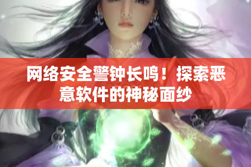 网络安全警钟长鸣！探索恶意软件的神秘面纱
