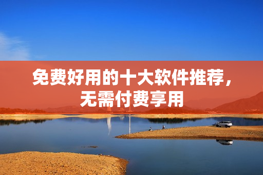 免费好用的十大软件推荐，无需付费享用