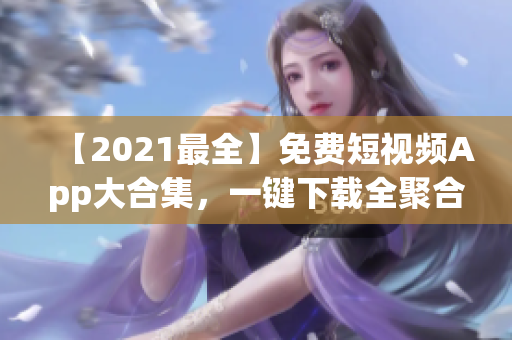 【2021最全】免费短视频App大合集，一键下载全聚合