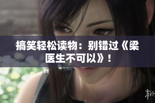 搞笑轻松读物：别错过《梁医生不可以》！