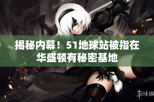 揭秘内幕！51地球站被指在华盛顿有秘密基地