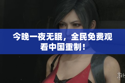 今晚一夜无眠，全民免费观看中国重制！