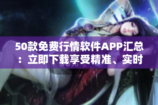 50款免费行情软件APP汇总：立即下载享受精准、实时行情！