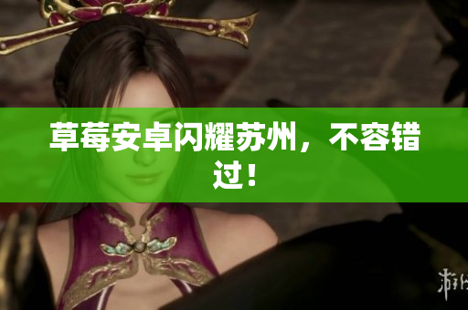 草莓安卓闪耀苏州，不容错过！