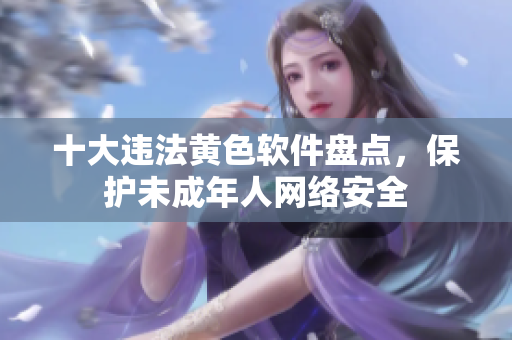 十大违法黄色软件盘点，保护未成年人网络安全
