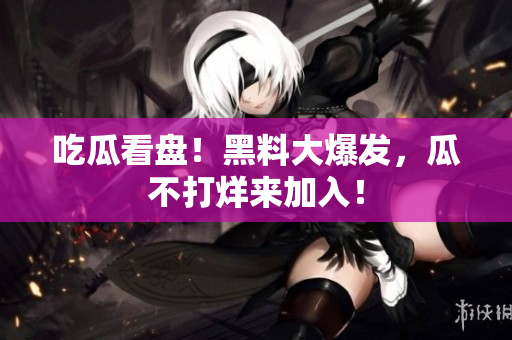 吃瓜看盘！黑料大爆发，瓜不打烊来加入！