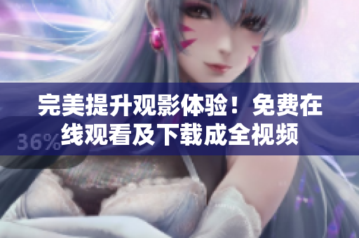完美提升观影体验！免费在线观看及下载成全视频