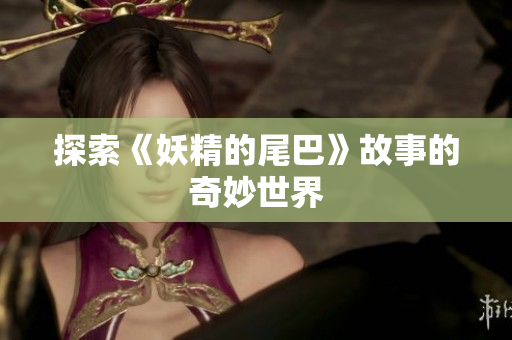 探索《妖精的尾巴》故事的奇妙世界