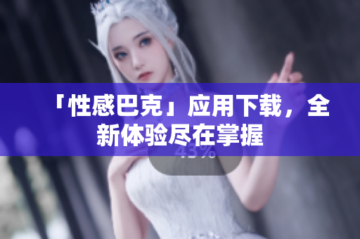 「性感巴克」应用下载，全新体验尽在掌握