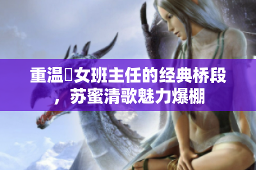 重温囧女班主任的经典桥段，苏蜜清歌魅力爆棚