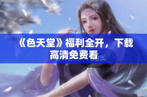 《色天堂》福利全开，下载高清免费看