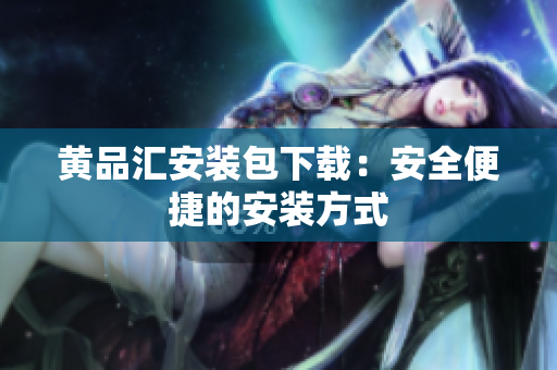 黄品汇安装包下载：安全便捷的安装方式