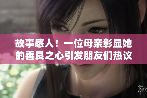 故事感人！一位母亲彰显她的善良之心引发朋友们热议