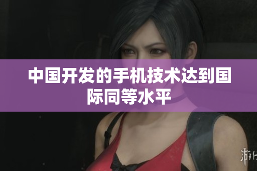 中国开发的手机技术达到国际同等水平