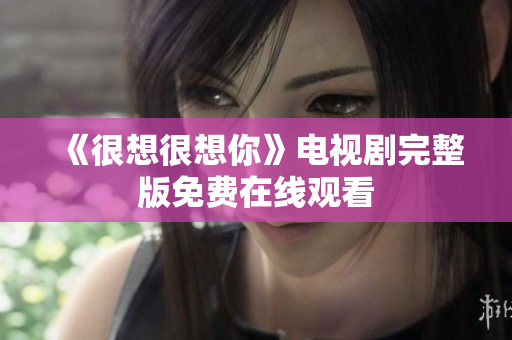 《很想很想你》电视剧完整版免费在线观看