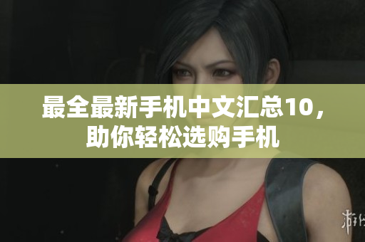 最全最新手机中文汇总10，助你轻松选购手机