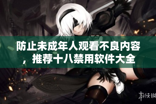 防止未成年人观看不良内容，推荐十八禁用软件大全