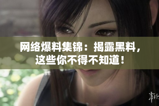 网络爆料集锦：揭露黑料，这些你不得不知道！