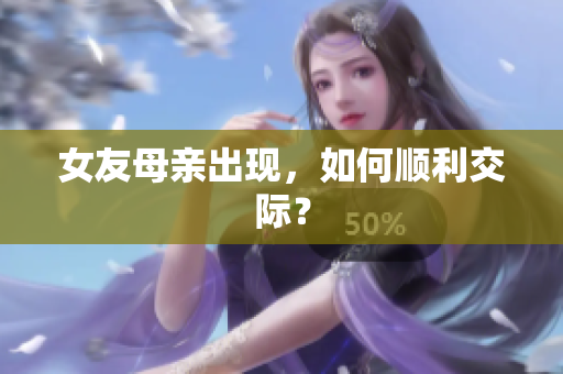 女友母亲出现，如何顺利交际？