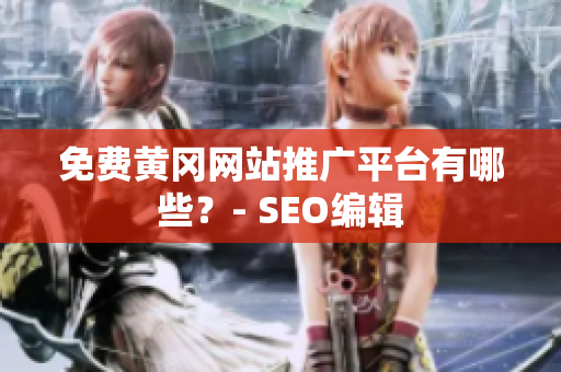 免费黄冈网站推广平台有哪些？- SEO编辑