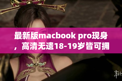 最新版macbook pro现身，高清无遗18-19岁皆可拥有！