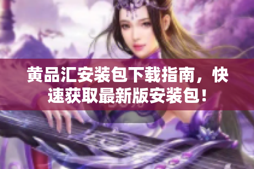 黄品汇安装包下载指南，快速获取最新版安装包！