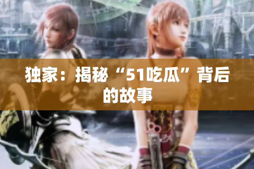 独家：揭秘“51吃瓜”背后的故事