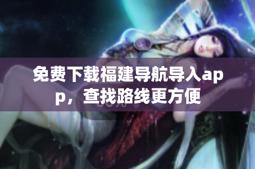 免费下载福建导航导入app，查找路线更方便