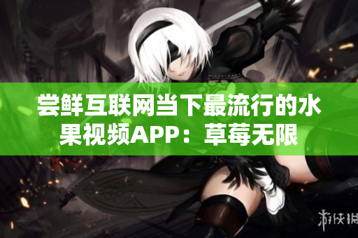 尝鲜互联网当下最流行的水果视频APP：草莓无限