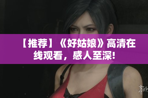 【推荐】《好姑娘》高清在线观看，感人至深!