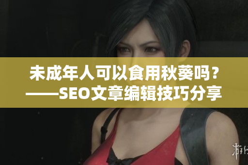未成年人可以食用秋葵吗？——SEO文章编辑技巧分享