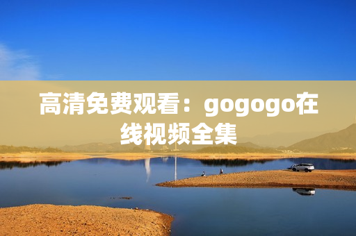 高清免费观看：gogogo在线视频全集