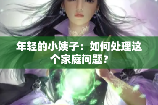 年轻的小姨子：如何处理这个家庭问题？