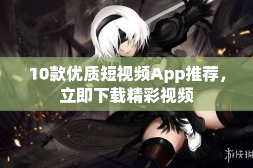 10款优质短视频App推荐，立即下载精彩视频