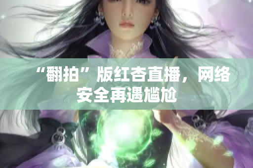 “翻拍”版红杏直播，网络安全再遇尴尬