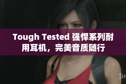 Tough Tested 强悍系列耐用耳机，完美音质随行