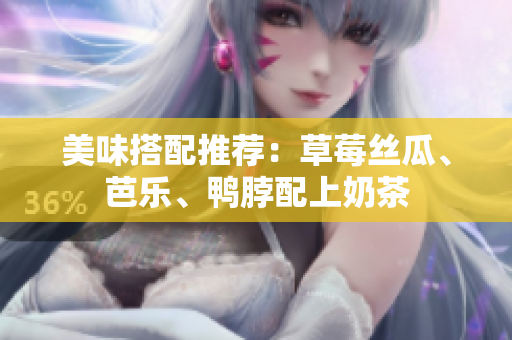 美味搭配推荐：草莓丝瓜、芭乐、鸭脖配上奶茶