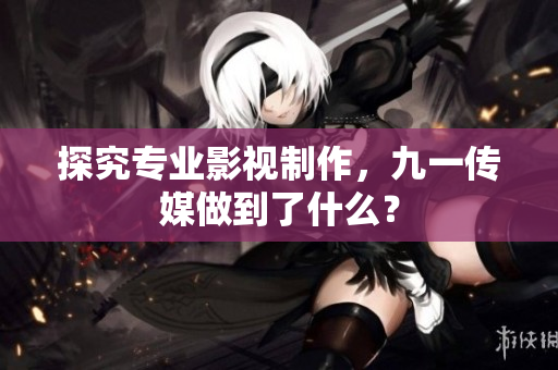探究专业影视制作，九一传媒做到了什么？