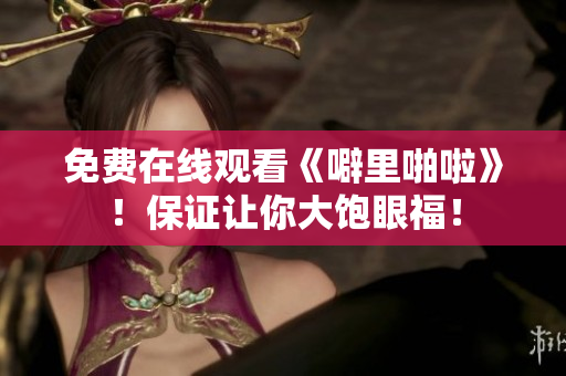 免费在线观看《噼里啪啦》！保证让你大饱眼福！