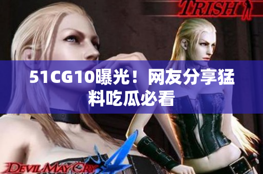 51CG10曝光！网友分享猛料吃瓜必看
