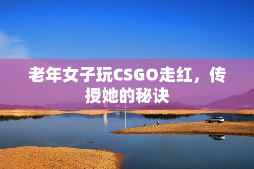 老年女子玩CSGO走红，传授她的秘诀