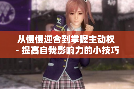 从慢慢迎合到掌握主动权 - 提高自我影响力的小技巧