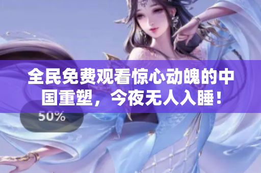全民免费观看惊心动魄的中国重塑，今夜无人入睡！