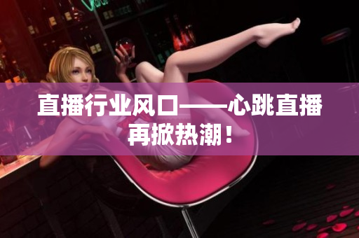 直播行业风口——心跳直播再掀热潮！