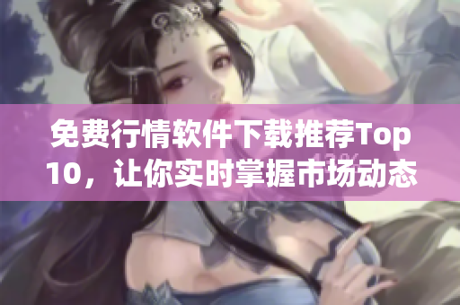 免费行情软件下载推荐Top10，让你实时掌握市场动态
