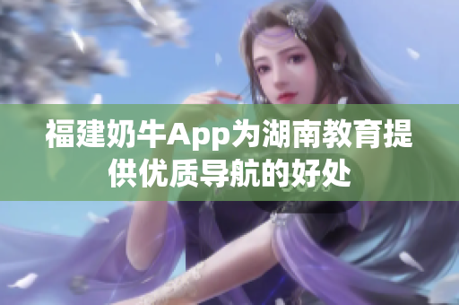 福建奶牛App为湖南教育提供优质导航的好处